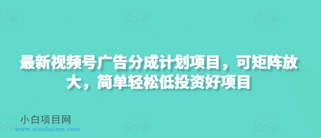 最新视频号广告分成计划项目，可矩阵放大，简单轻松低投资好项目-小白项目分享网