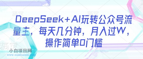 DeepSeek+AI玩转公众号流量主,每天几分钟,月入过W,操作简单0门槛