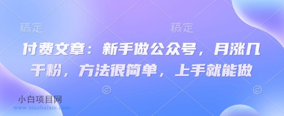 付费文章:新手做公众号,月涨几干粉,方法很简单,上手就能做