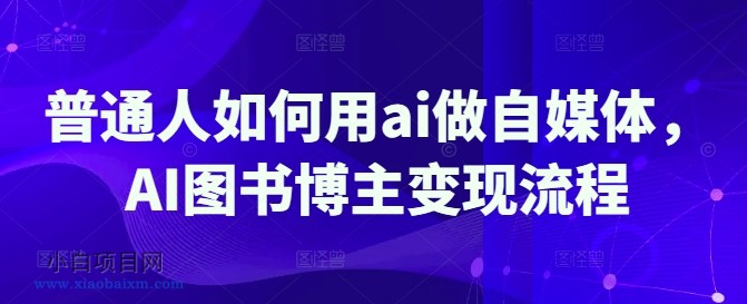 普通人如何用ai做自媒体,AI图书博主变现流程-小白项目分享网
