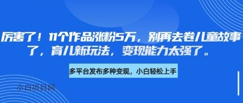 厉害了，11个作品涨粉5万，别再去卷儿童故事了，育儿新玩法，变现能力太强了-小白项目分享网