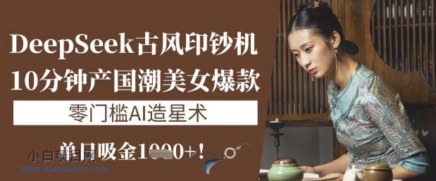 DeepSeek古风印钞机:10分钟产国潮美女爆款,单日吸金1k+,零门槛AI造星术