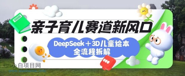 育儿赛道新风口：DeepSeek+3D绘本全流程拆解，月涨粉上W，还能培养亲子创造力-小白项目分享网