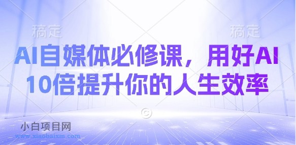 AI自媒体必修课，用好AI 10倍提升你的人生效率-小白项目分享网