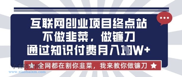 互联网创业尽头-不做韭菜，做镰刀，通过知识付费月入10个【揭秘】-小白项目分享网
