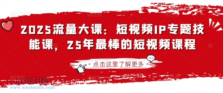 2025流量大课：短视频IP专题技能课，25年最棒的短视频课程-小白项目分享网