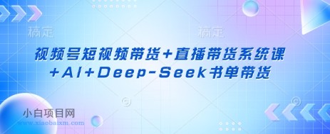 视频号短视频带货+直播带货系统课+AI+Deep-Seek书单带货-小白项目分享网