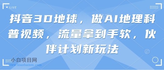 抖音3D地球，做AI地理科普视频，流量拿到手软，伙伴计划新玩法-小白项目分享网