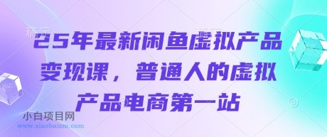 25年最新闲鱼虚拟产品变现课,普通人的虚拟产品电商第一站