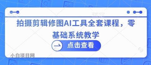 拍摄剪辑修图AI工具全套课程,零基础系统教学