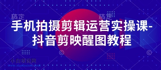 手机拍摄剪辑运营实操课-抖音剪映醒图教程