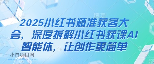 2025小红书精准获客大会,深度拆解小红书获课AI智能体,让创作更简单