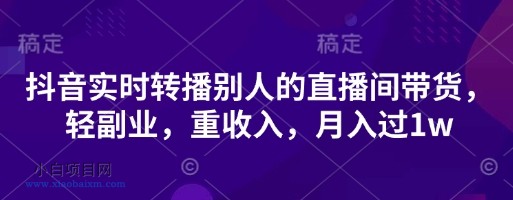 抖音实时转播别人的直播间带货，轻副业，重收入，月入过1w-小白项目分享网