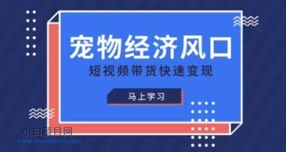 宠物赛道快速变现精品课，宠物经济风口，短视频带货快速变现-小白项目分享网