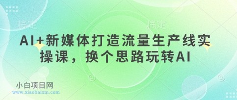 AI+新媒体打造流量生产线实操课,换个思路玩转AI
