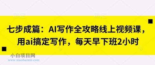七步成篇:AI写作全攻略线上视频课,用ai搞定写作,每天早下班2小时