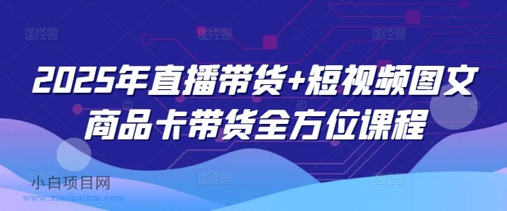 2025年直播带货+短视频图文商品卡带货全方位课程（更新4月）-小白项目分享网
