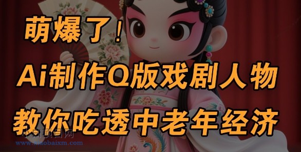 用Ai制作Q版戏剧人物,手把手教你吃透中老年经济,5分钟一个成品,多渠道变现