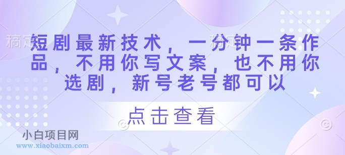 短剧最新技术,一分钟一条作品,不用你写文案,也不用你选剧,新号老号都可以