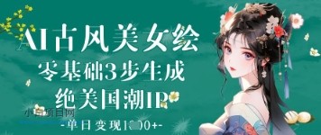 AI古风美女绘：零基础3步生成绝美国潮IP，单日变现1k+-小白项目分享网