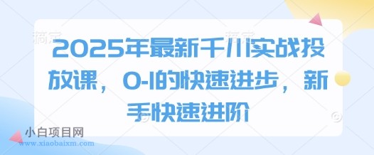 2025年最新千川实战投放课,0-1的快速进步,新手快速进阶