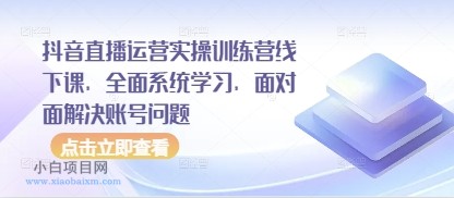 抖音直播运营实操训练营线下课,全面系统学习,面对面解决账号问题