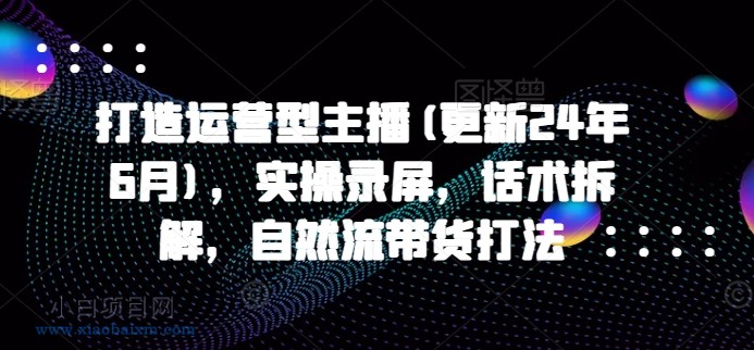 打造运营型主播(更新25年4月),实操录屏,话术拆解,自然流带货打法