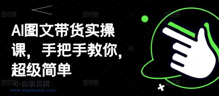 AI图文带货实操课，手把手教你，超级简单-小白项目分享网