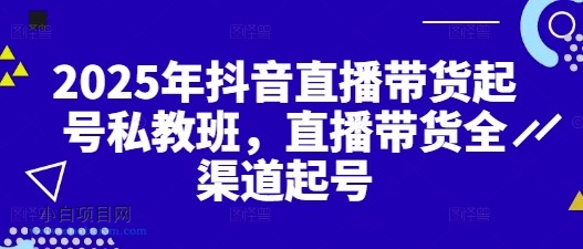 2025年抖音直播带货起号私教班,直播带货全渠道起号