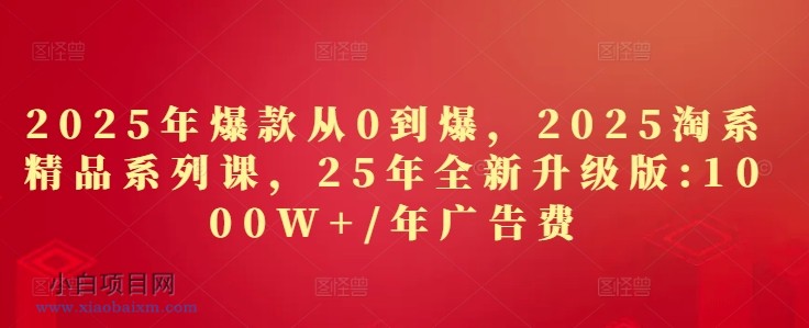 2025年爆款从0到爆,2025淘系精品系列课,25年全新升级版:1000W+1年广告费