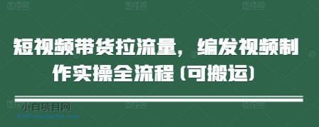 短视频带货拉流量，编发视频制作实操全流程(可搬运)-小白项目分享网