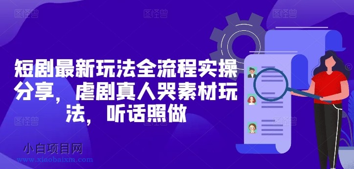 短剧最新玩法全流程实操分享,虐剧真人哭素材玩法,听话照做-小白项目分享网