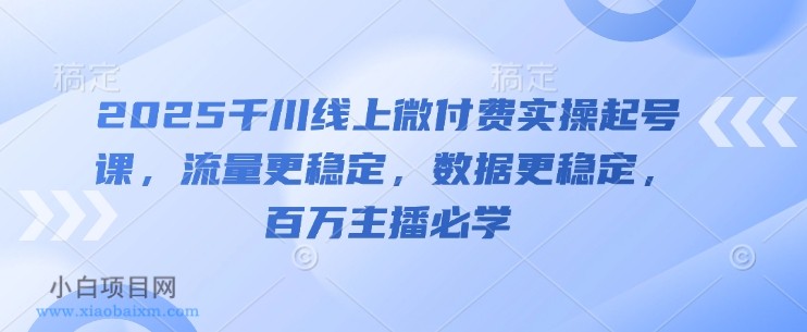 2025千川线上微付费实操起号课,流量更稳定,数据更稳定,百万主播必学