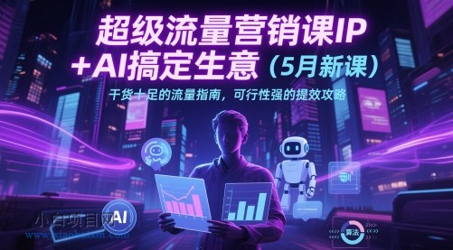超级流量营销课IP+AI搞定生意(5月新课)干货十足的流量指南,可行性强的提效攻略