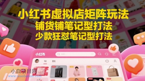 小红书虚拟店矩阵玩法,铺货铺笔记型打法,少款狂怼笔记型打法