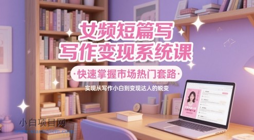 女频短篇写作变现系统课,快速掌握市场热门套路,实现从写作小白到变现达人的蜕变
