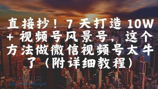 直接抄!7 天打造 10W + 视频号风景号,这个方法做微信视频号太牛了(附详细教程)