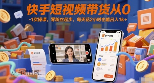 快手短视频带货从0-1实操课,零粉丝起步,每天花2小时也能日入1k+