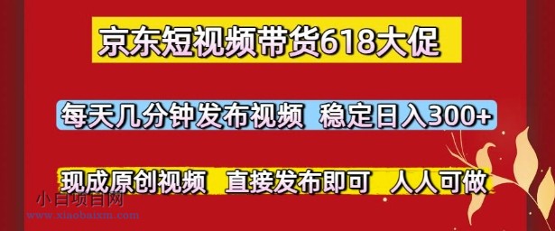 京东短视频带货618大促，每天几分钟发布视频，稳定日入3张+，现成原创视频，直接发布即可【揭秘】-小白项目分享网