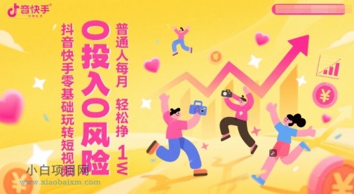 抖音快手零基础玩转短视频,0投入0风险,普通人每月轻松挣1W