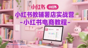 小红书教辅薯店实战营-小红书电商教程-小白项目分享网