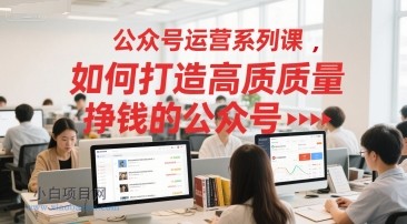 公众号运营系列课，如何打造高质量挣钱的公众号-小白项目分享网
