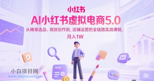 AI小红书虚拟电商5.0,从精准选品、高效创作到,店铺运营的全链路实战课程,月入1W(更新中)