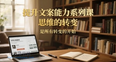 提升文案能力系列课，思维的转变，是所有转变的开始-小白项目分享网