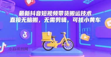 最新抖音短视频带货搬运技术，直接无脑搬，无需剪辑，可挂小黄车-小白项目分享网