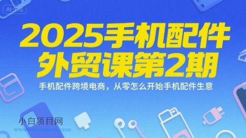 2025手机配件外贸课第2期，手机配件跨境电商，从零怎么开始手机配件生意-小白项目分享网