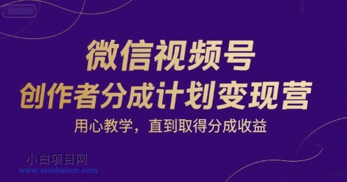 微信视频号创作者分成计划变现营,用心教学,直到取得分成收益