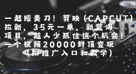 一起挣美刀!剪映(CAPCUT)拉新,35米一单,新蓝海项目,一个视频2w封顶变现(附推广入口和教学)