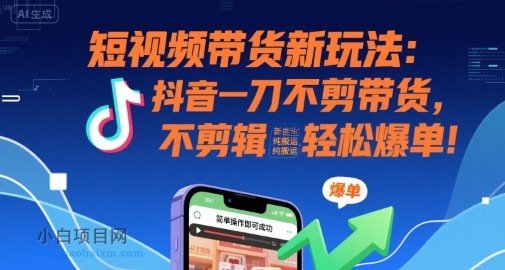 短视频带货新玩法：抖音一刀不剪带货，不剪辑，纯搬运，新手也能轻松爆单!-小白项目分享网