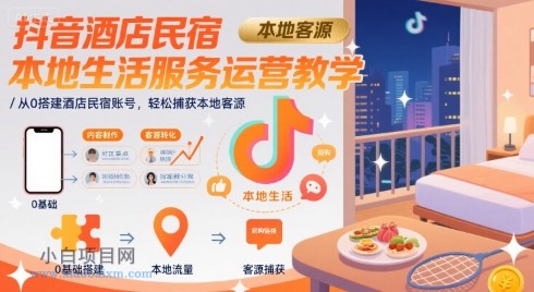 抖音酒店民宿本地生活服务运营教学，从0搭建酒店民宿账号，轻松捕获本地客源-小白项目分享网